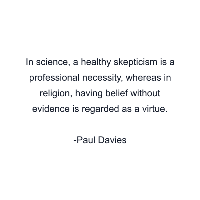 In science, a healthy skepticism is a professional necessity, whereas in religion, having belief without evidence is regarded as a virtue.