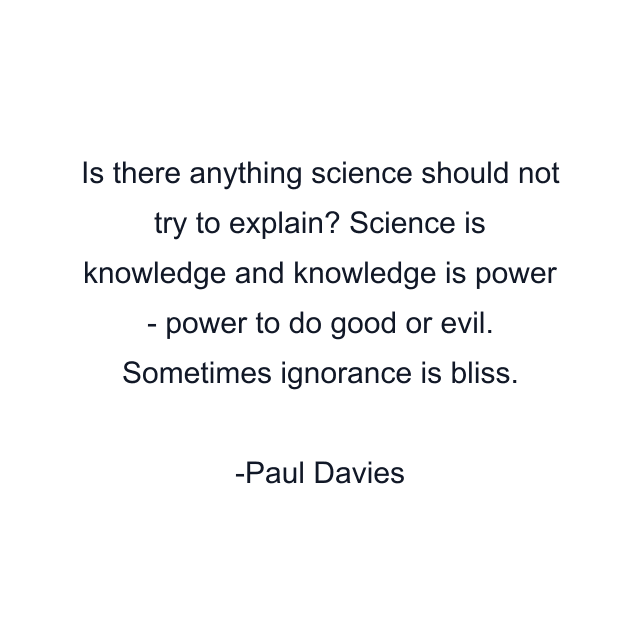 Is there anything science should not try to explain? Science is knowledge and knowledge is power - power to do good or evil. Sometimes ignorance is bliss.