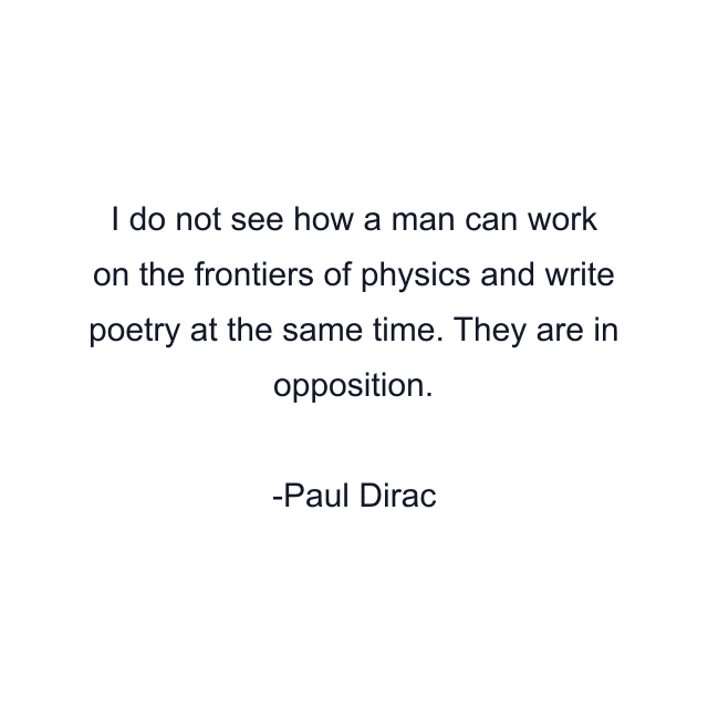 I do not see how a man can work on the frontiers of physics and write poetry at the same time. They are in opposition.