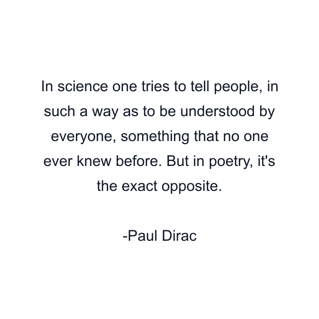 In science one tries to tell people, in such a way as to be understood by everyone, something that no one ever knew before. But in poetry, it's the exact opposite.