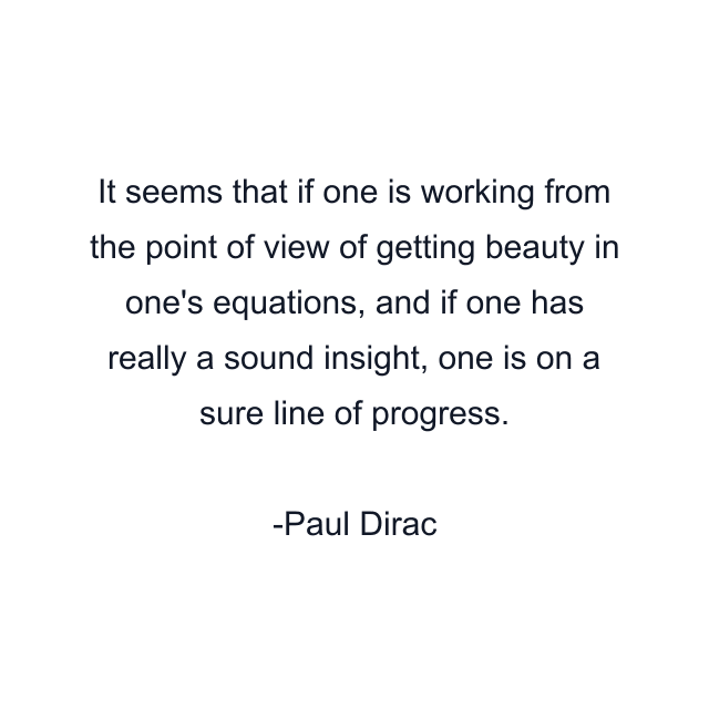 It seems that if one is working from the point of view of getting beauty in one's equations, and if one has really a sound insight, one is on a sure line of progress.