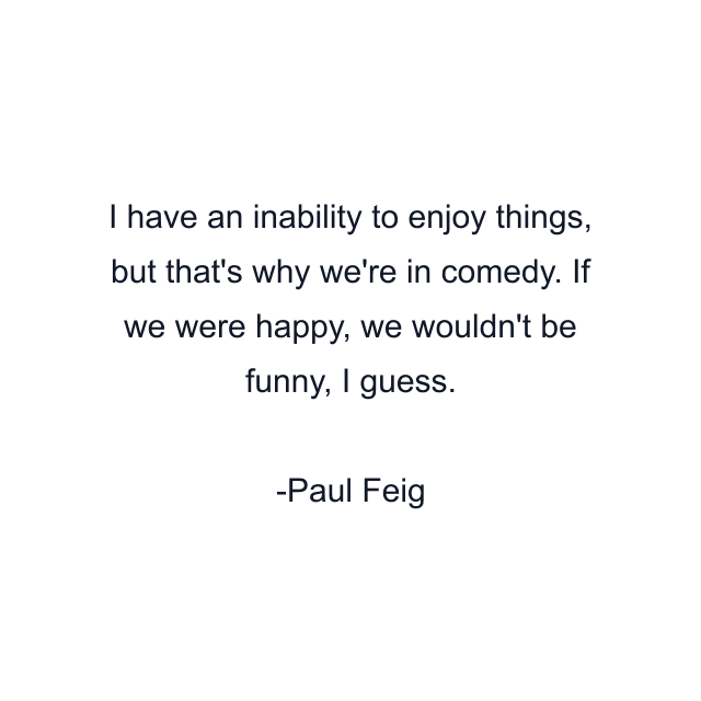 I have an inability to enjoy things, but that's why we're in comedy. If we were happy, we wouldn't be funny, I guess.