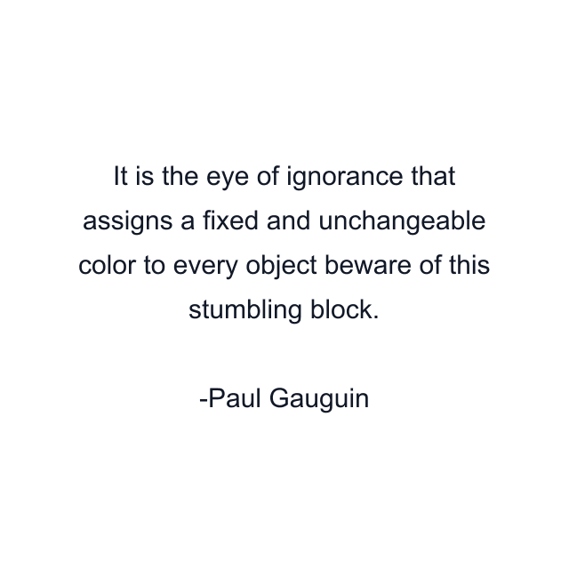 It is the eye of ignorance that assigns a fixed and unchangeable color to every object beware of this stumbling block.