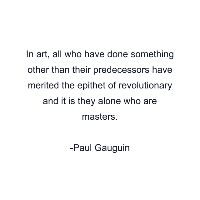 In art, all who have done something other than their predecessors have merited the epithet of revolutionary and it is they alone who are masters.