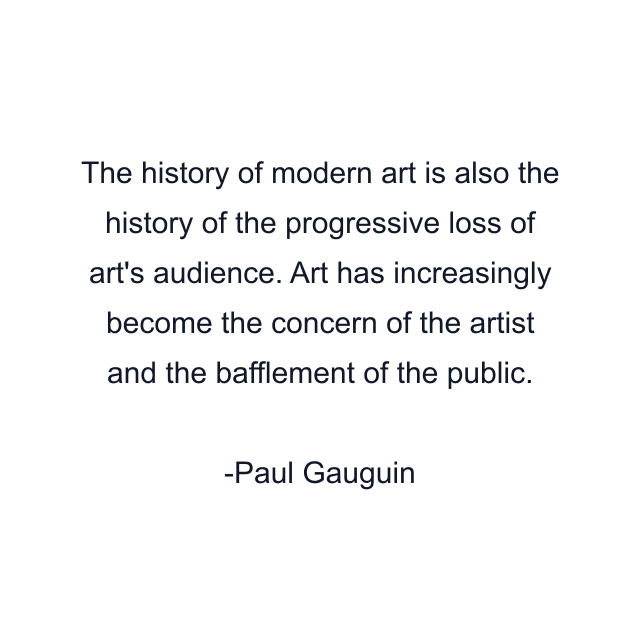 The history of modern art is also the history of the progressive loss of art's audience. Art has increasingly become the concern of the artist and the bafflement of the public.