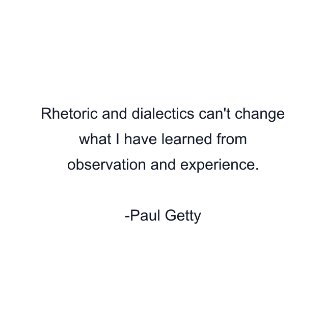 Rhetoric and dialectics can't change what I have learned from observation and experience.