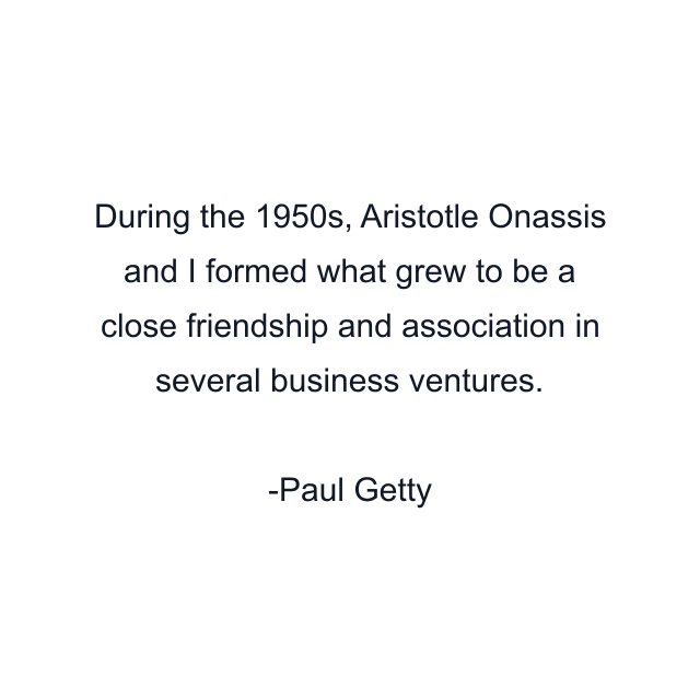 During the 1950s, Aristotle Onassis and I formed what grew to be a close friendship and association in several business ventures.