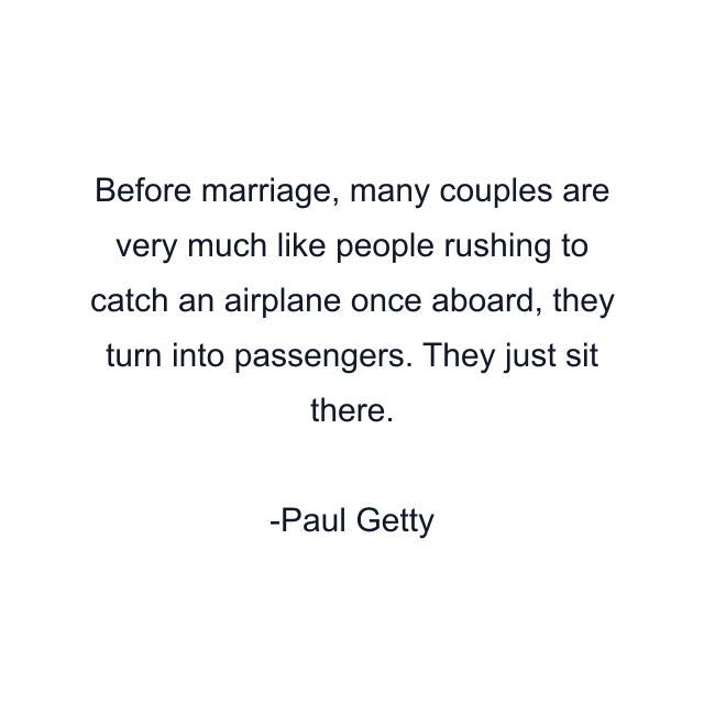 Before marriage, many couples are very much like people rushing to catch an airplane once aboard, they turn into passengers. They just sit there.