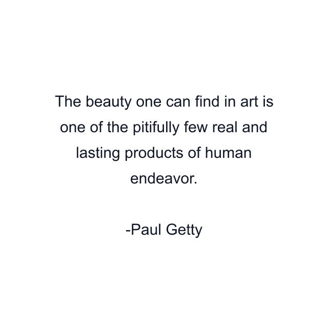 The beauty one can find in art is one of the pitifully few real and lasting products of human endeavor.