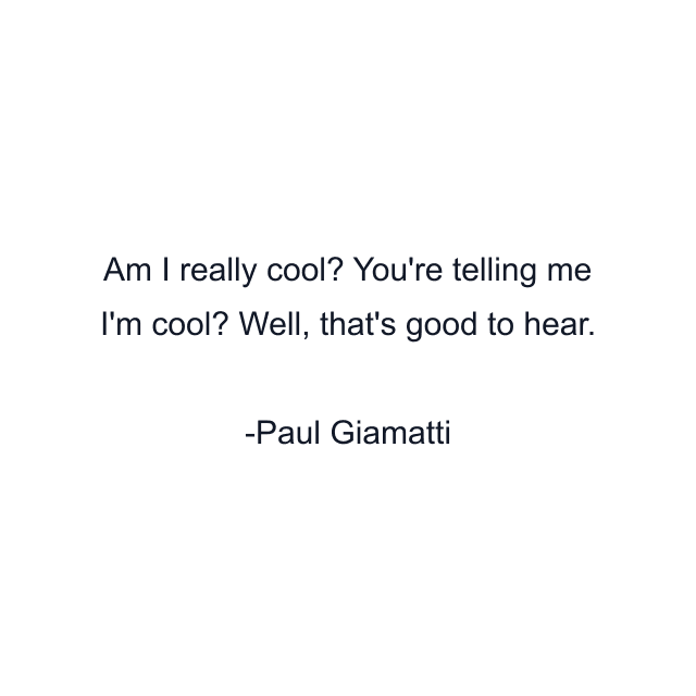 Am I really cool? You're telling me I'm cool? Well, that's good to hear.