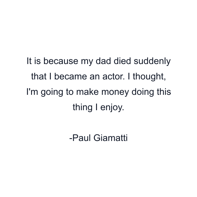 It is because my dad died suddenly that I became an actor. I thought, I'm going to make money doing this thing I enjoy.