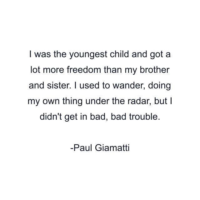 I was the youngest child and got a lot more freedom than my brother and sister. I used to wander, doing my own thing under the radar, but I didn't get in bad, bad trouble.