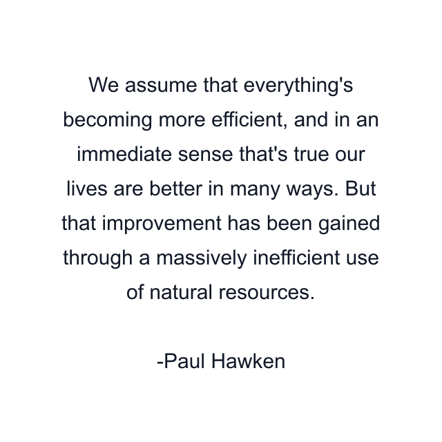 We assume that everything's becoming more efficient, and in an immediate sense that's true our lives are better in many ways. But that improvement has been gained through a massively inefficient use of natural resources.