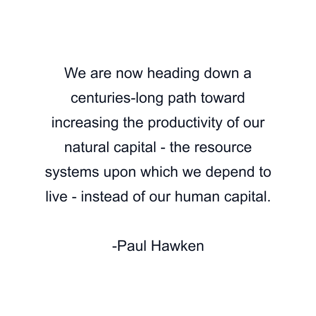 We are now heading down a centuries-long path toward increasing the productivity of our natural capital - the resource systems upon which we depend to live - instead of our human capital.