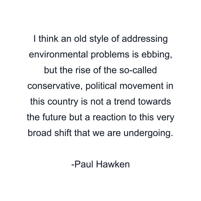 I think an old style of addressing environmental problems is ebbing, but the rise of the so-called conservative, political movement in this country is not a trend towards the future but a reaction to this very broad shift that we are undergoing.