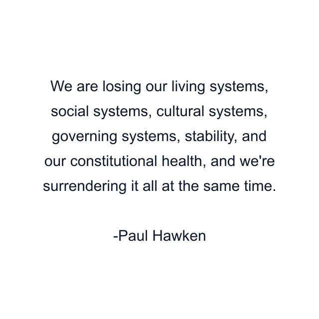 We are losing our living systems, social systems, cultural systems, governing systems, stability, and our constitutional health, and we're surrendering it all at the same time.