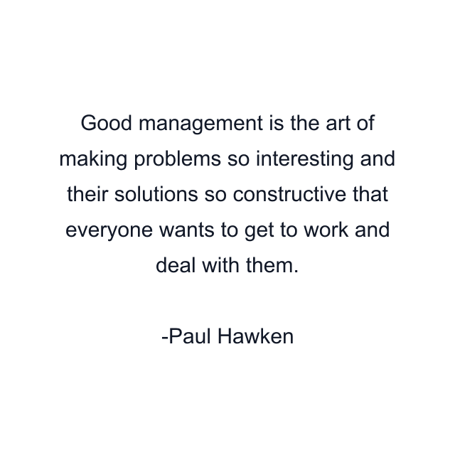 Good management is the art of making problems so interesting and their solutions so constructive that everyone wants to get to work and deal with them.