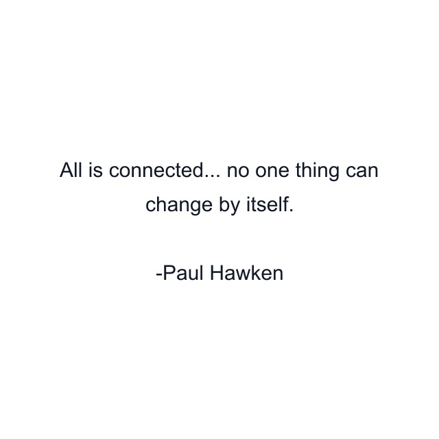 All is connected... no one thing can change by itself.