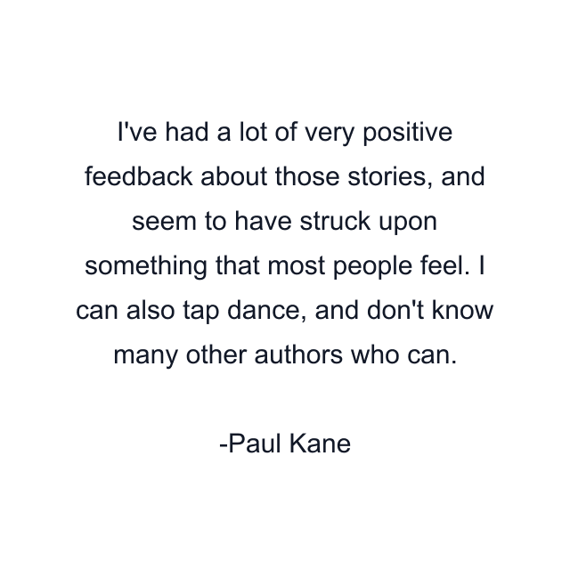 I've had a lot of very positive feedback about those stories, and seem to have struck upon something that most people feel. I can also tap dance, and don't know many other authors who can.