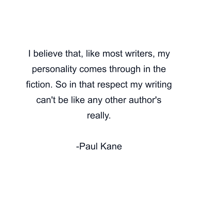 I believe that, like most writers, my personality comes through in the fiction. So in that respect my writing can't be like any other author's really.