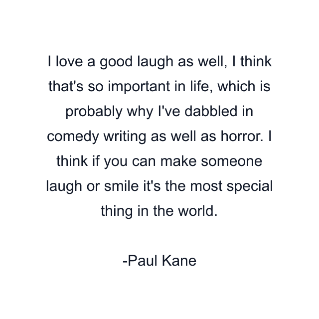 I love a good laugh as well, I think that's so important in life, which is probably why I've dabbled in comedy writing as well as horror. I think if you can make someone laugh or smile it's the most special thing in the world.