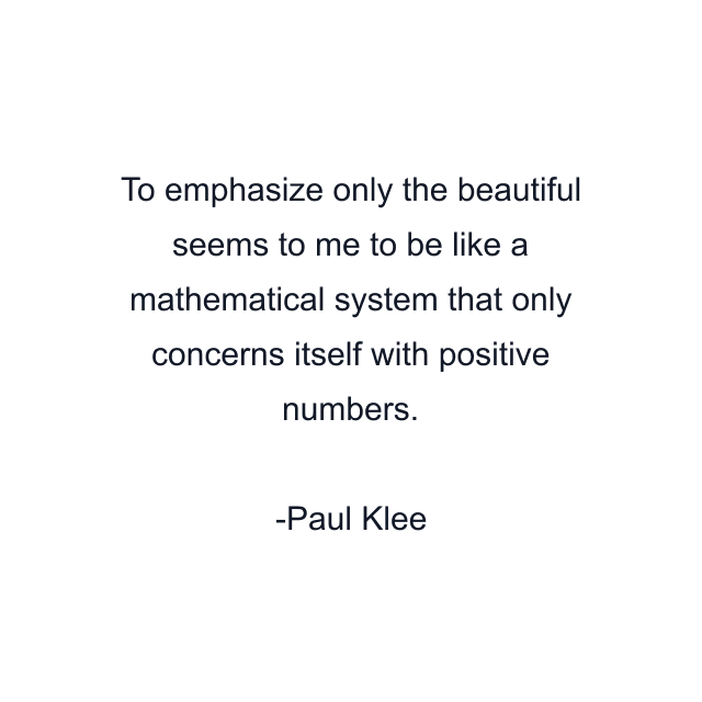 To emphasize only the beautiful seems to me to be like a mathematical system that only concerns itself with positive numbers.