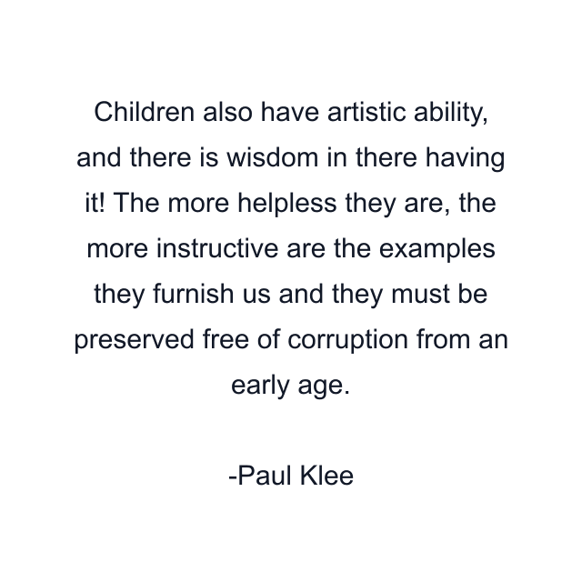 Children also have artistic ability, and there is wisdom in there having it! The more helpless they are, the more instructive are the examples they furnish us and they must be preserved free of corruption from an early age.