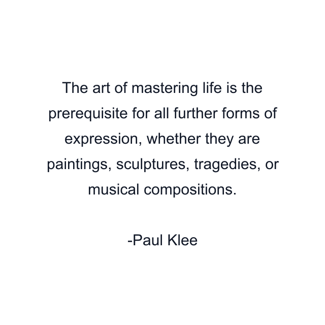 The art of mastering life is the prerequisite for all further forms of expression, whether they are paintings, sculptures, tragedies, or musical compositions.