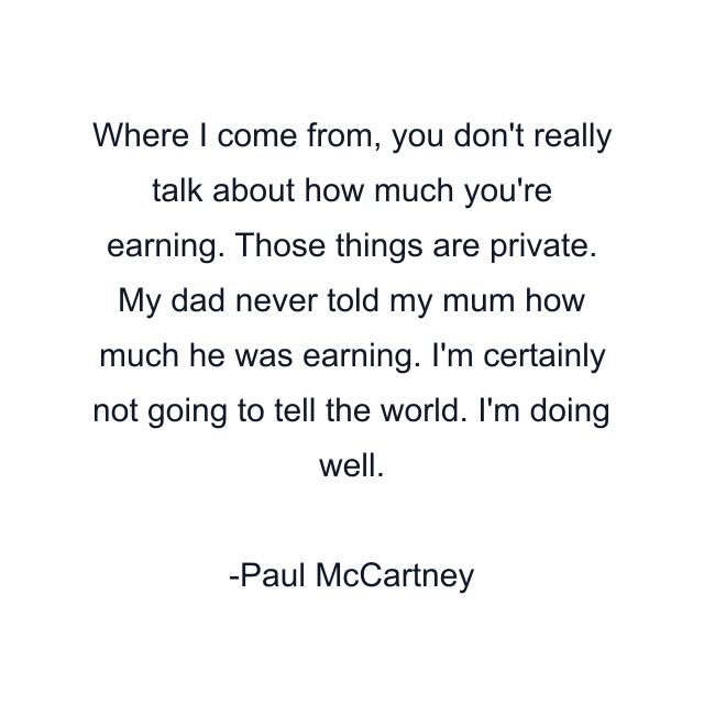 Where I come from, you don't really talk about how much you're earning. Those things are private. My dad never told my mum how much he was earning. I'm certainly not going to tell the world. I'm doing well.