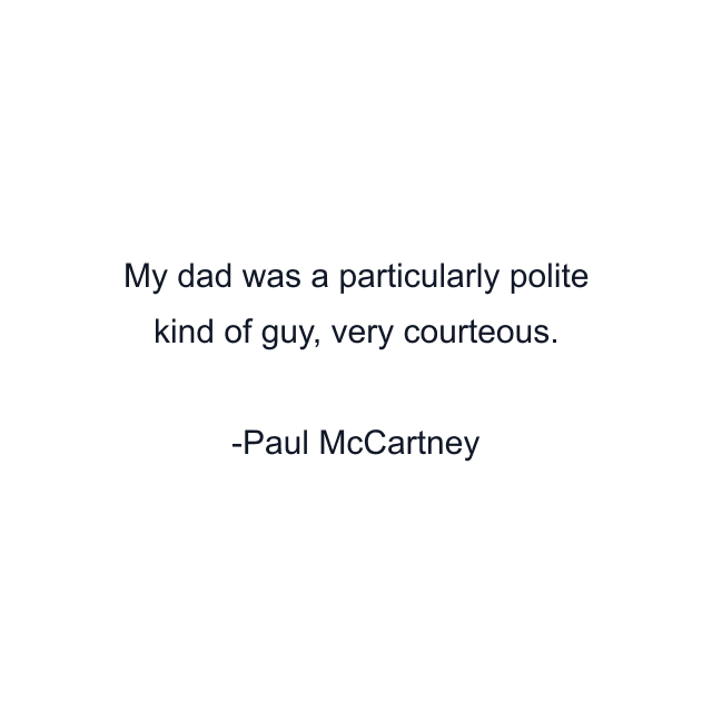 My dad was a particularly polite kind of guy, very courteous.