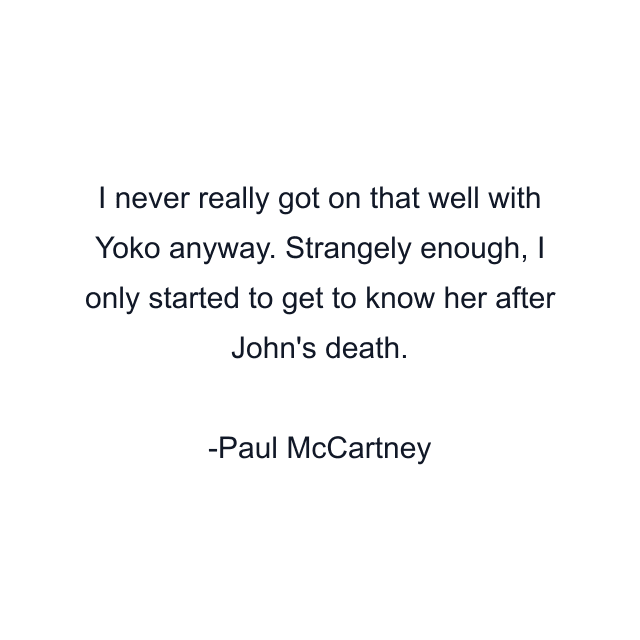 I never really got on that well with Yoko anyway. Strangely enough, I only started to get to know her after John's death.