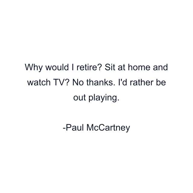 Why would I retire? Sit at home and watch TV? No thanks. I'd rather be out playing.