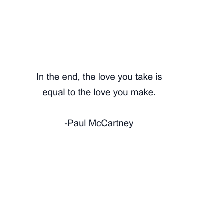 In the end, the love you take is equal to the love you make.