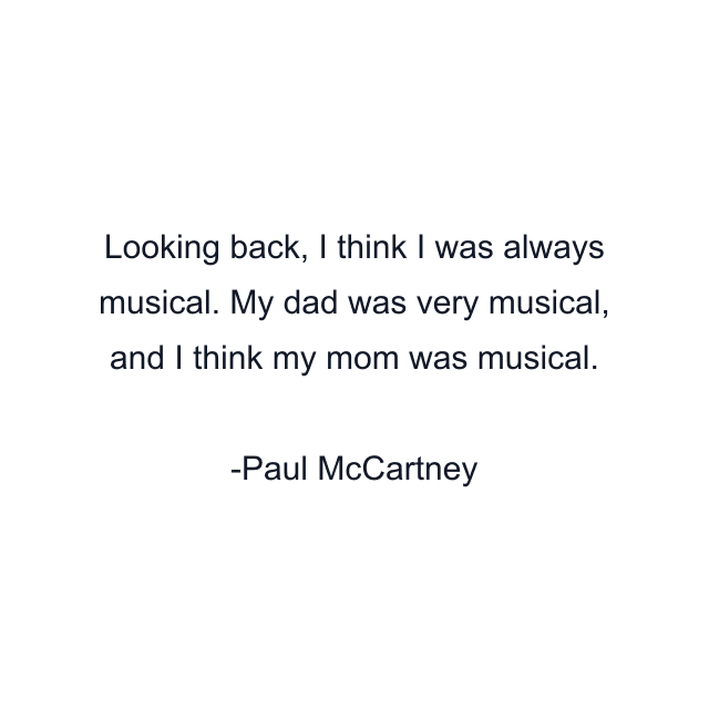 Looking back, I think I was always musical. My dad was very musical, and I think my mom was musical.