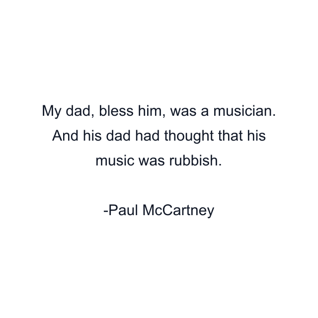 My dad, bless him, was a musician. And his dad had thought that his music was rubbish.