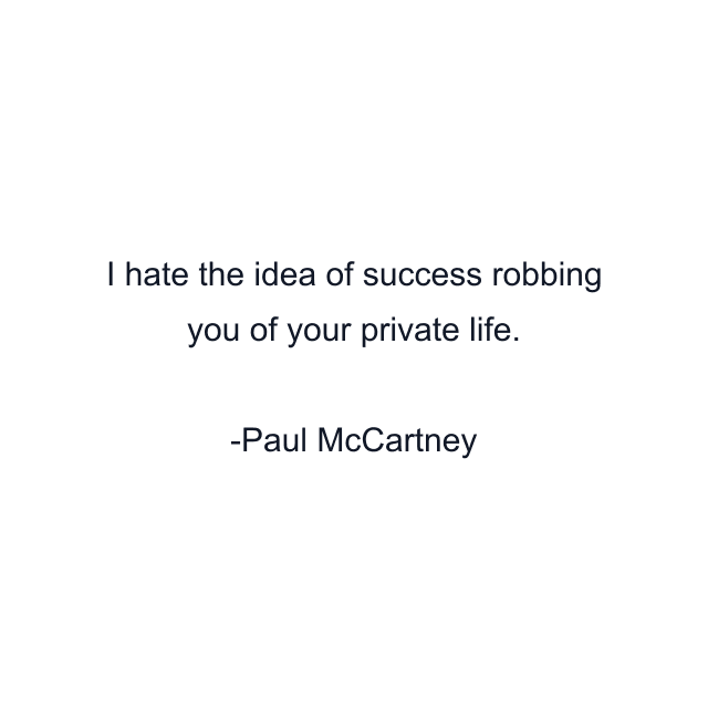 I hate the idea of success robbing you of your private life.