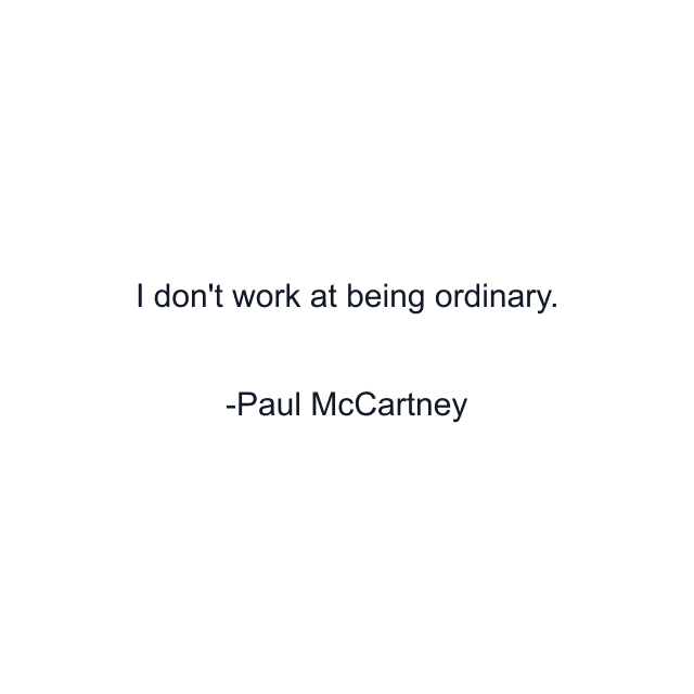 I don't work at being ordinary.