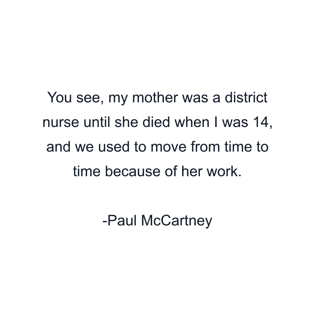 You see, my mother was a district nurse until she died when I was 14, and we used to move from time to time because of her work.