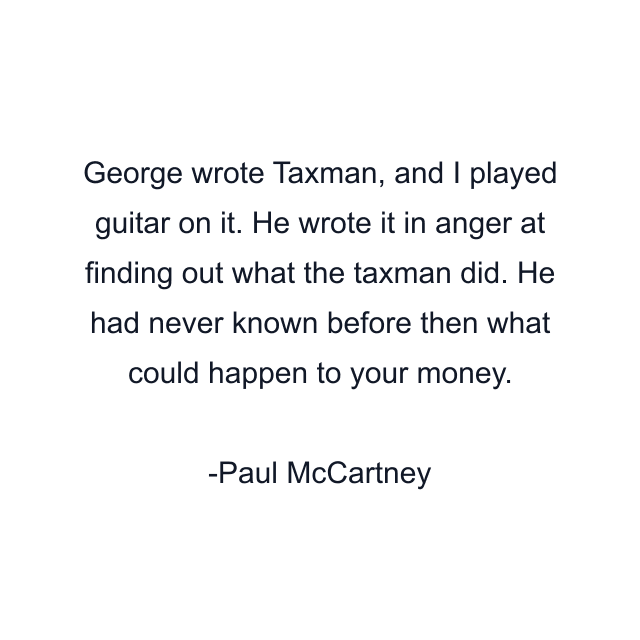 George wrote Taxman, and I played guitar on it. He wrote it in anger at finding out what the taxman did. He had never known before then what could happen to your money.