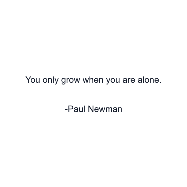 You only grow when you are alone.