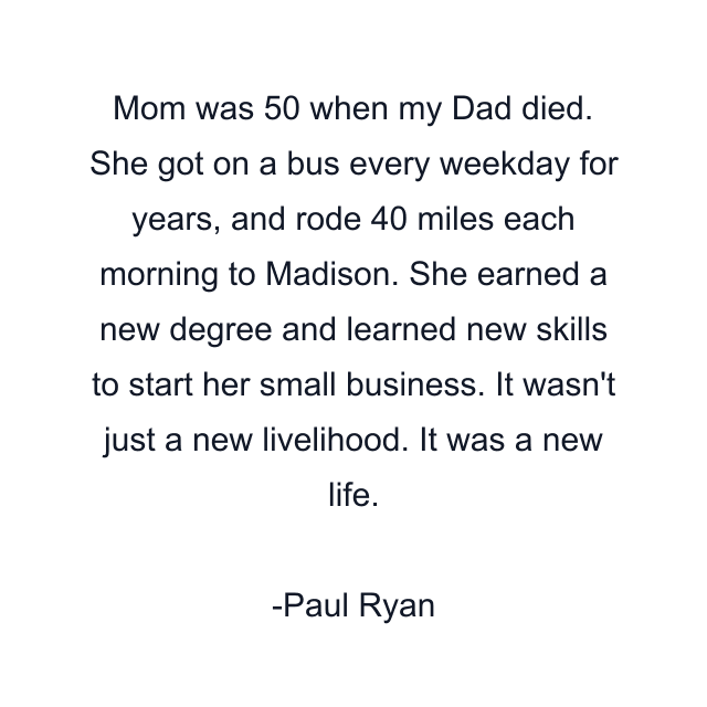 Mom was 50 when my Dad died. She got on a bus every weekday for years, and rode 40 miles each morning to Madison. She earned a new degree and learned new skills to start her small business. It wasn't just a new livelihood. It was a new life.