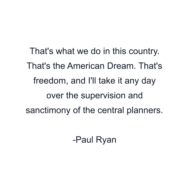 That's what we do in this country. That's the American Dream. That's freedom, and I'll take it any day over the supervision and sanctimony of the central planners.