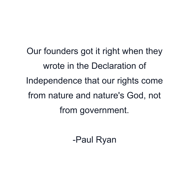 Our founders got it right when they wrote in the Declaration of Independence that our rights come from nature and nature's God, not from government.