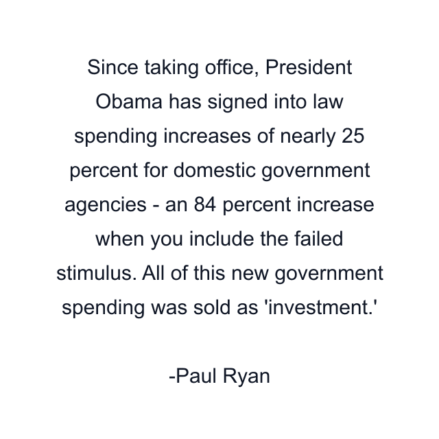 Since taking office, President Obama has signed into law spending increases of nearly 25 percent for domestic government agencies - an 84 percent increase when you include the failed stimulus. All of this new government spending was sold as 'investment.'