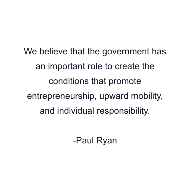 We believe that the government has an important role to create the conditions that promote entrepreneurship, upward mobility, and individual responsibility.