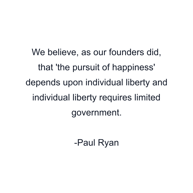 We believe, as our founders did, that 'the pursuit of happiness' depends upon individual liberty and individual liberty requires limited government.