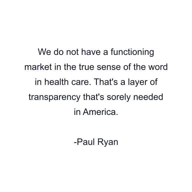 We do not have a functioning market in the true sense of the word in health care. That's a layer of transparency that's sorely needed in America.