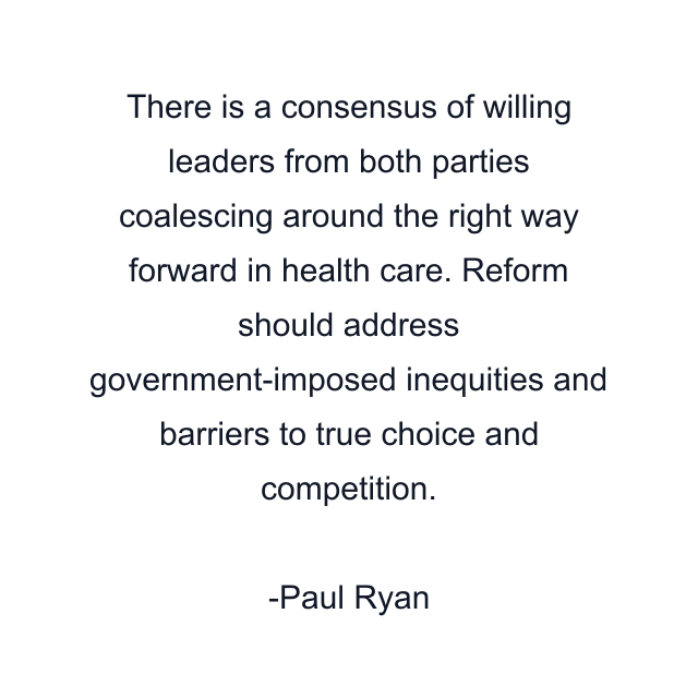 There is a consensus of willing leaders from both parties coalescing around the right way forward in health care. Reform should address government-imposed inequities and barriers to true choice and competition.