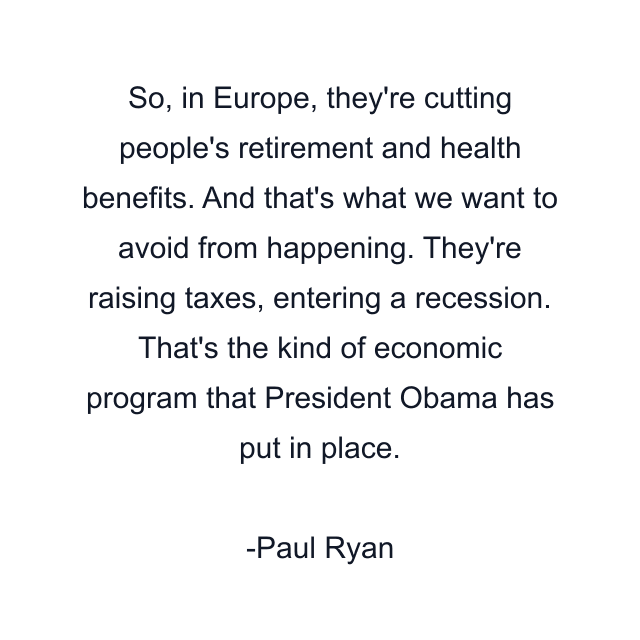 So, in Europe, they're cutting people's retirement and health benefits. And that's what we want to avoid from happening. They're raising taxes, entering a recession. That's the kind of economic program that President Obama has put in place.