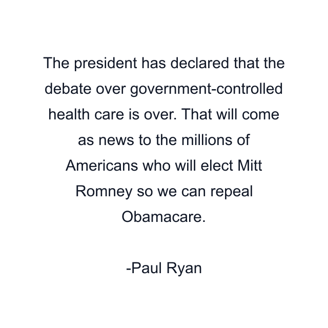 The president has declared that the debate over government-controlled health care is over. That will come as news to the millions of Americans who will elect Mitt Romney so we can repeal Obamacare.